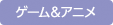 ゲーム＆アニメ
